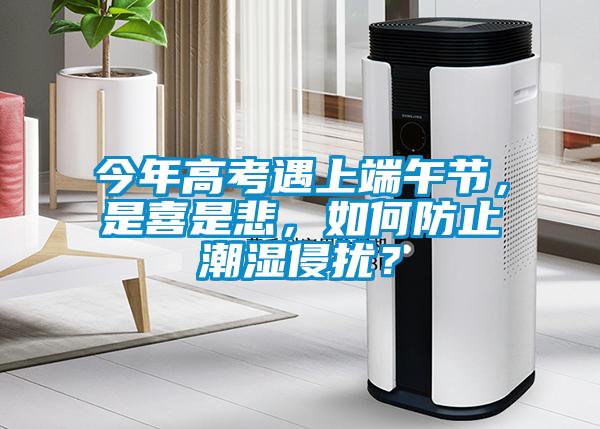今年高考遇上端午節，是喜是悲，如何防止潮濕侵擾？