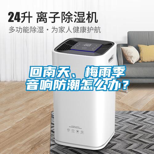 回南天、梅雨季音響防潮怎么辦？