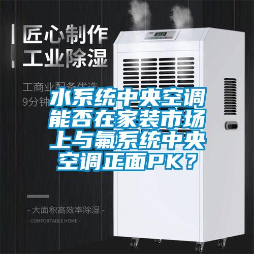 水系統(tǒng)中央空調能否在家裝市場上與氟系統(tǒng)中央空調正面PK？