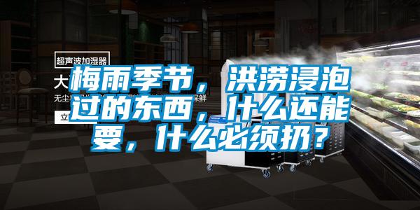 梅雨季節，洪澇浸泡過的東西，什么還能要，什么必須扔？