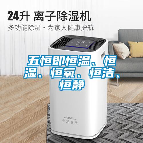 五恒即恒溫、恒濕、恒氧、恒潔、恒靜