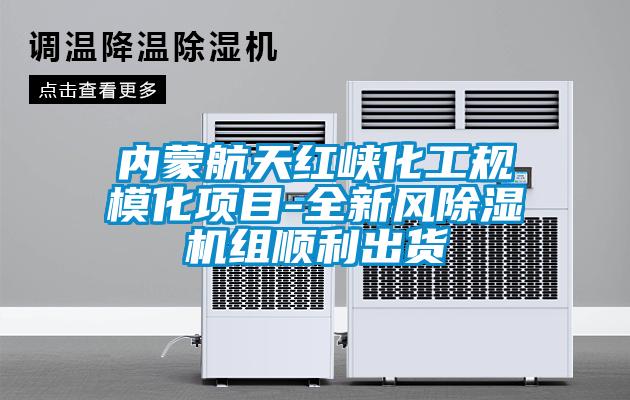 內(nèi)蒙航天紅峽化工規(guī)?；椖?全新風除濕機組順利出貨