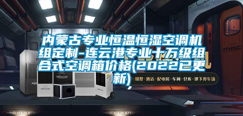 內蒙古專業(yè)恒溫恒濕空調機組定制-連云港專業(yè)十萬級組合式空調箱價格(2022已更新)
