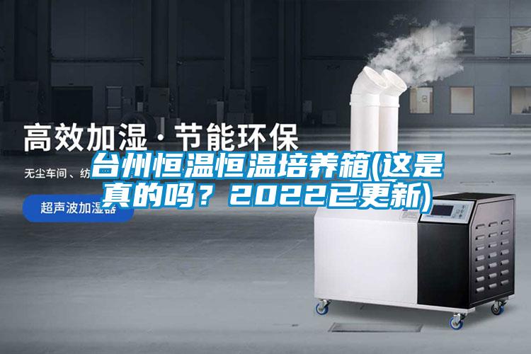 臺州恒溫恒溫培養(yǎng)箱(這是真的嗎？2022已更新)