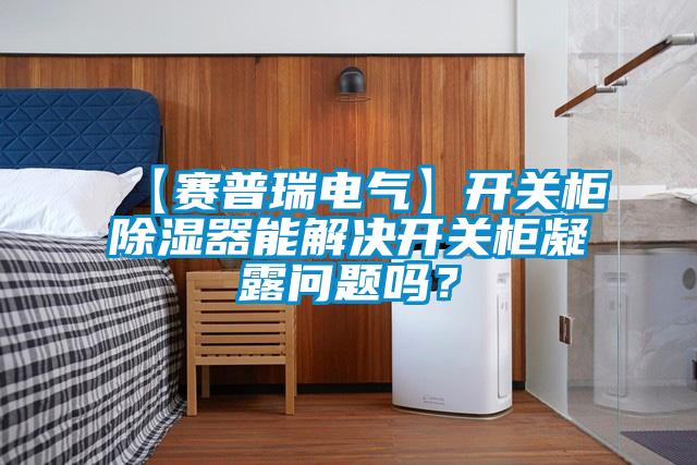 【賽普瑞電氣】開(kāi)關(guān)柜除濕器能解決開(kāi)關(guān)柜凝露問(wèn)題嗎？