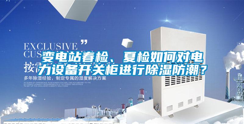 變電站春檢、夏檢如何對電力設備開關柜進行除濕防潮？