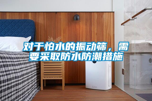 對于怕水的振動篩，需要采取防水防潮措施