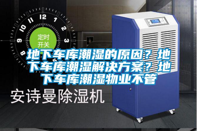 地下車庫潮濕的原因？地下車庫潮濕解決方案？地下車庫潮濕物業不管