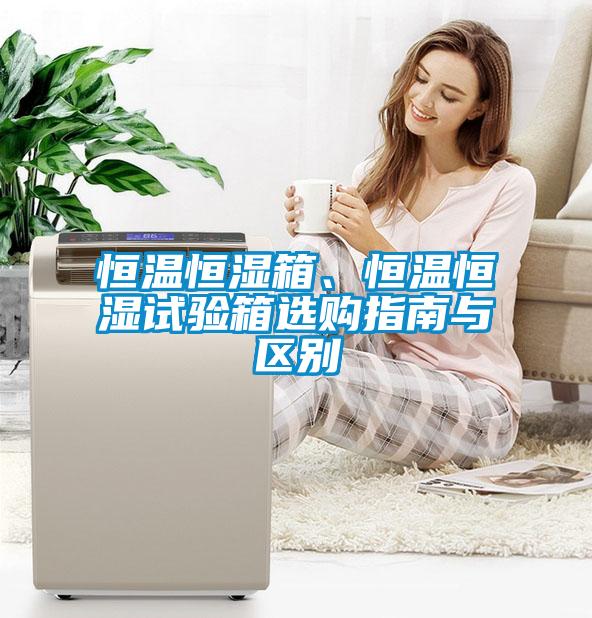 恒溫恒濕箱、恒溫恒濕試驗箱選購指南與區別