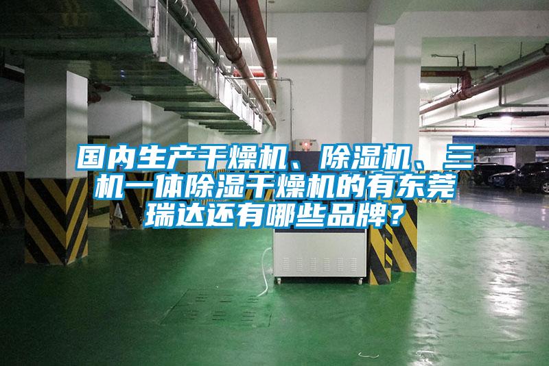 國內生產干燥機、除濕機、三機一體除濕干燥機的有東莞瑞達還有哪些品牌？