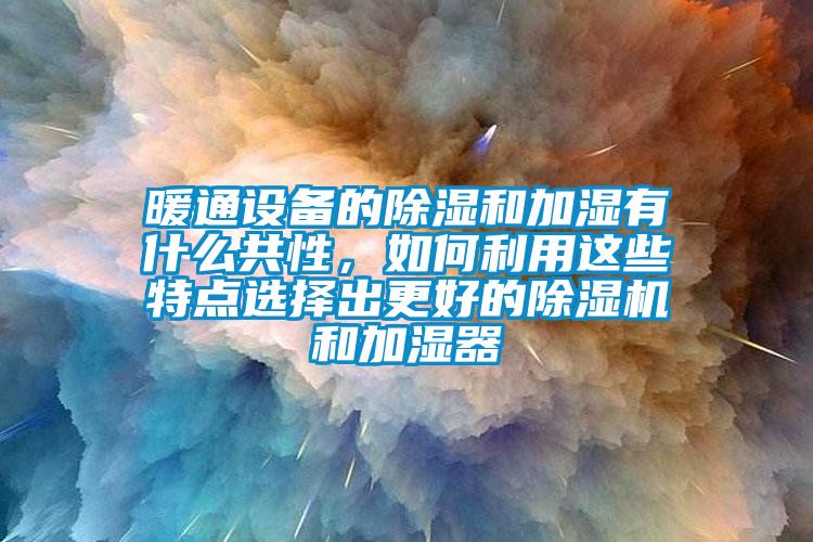 暖通設備的除濕和加濕有什么共性，如何利用這些特點選擇出更好的除濕機和加濕器