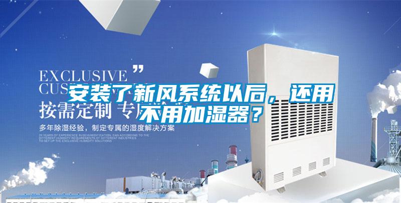 安裝了新風(fēng)系統(tǒng)以后，還用不用加濕器？
