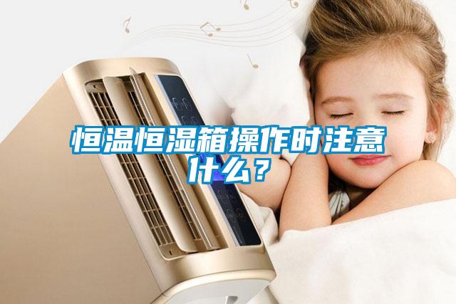 恒溫恒濕箱操作時注意什么？