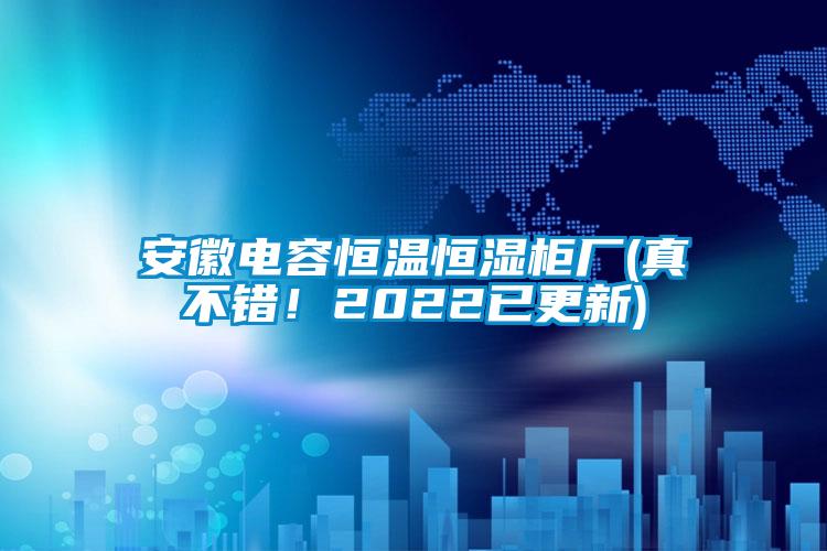 安徽電容恒溫恒濕柜廠(真不錯(cuò)！2022已更新)