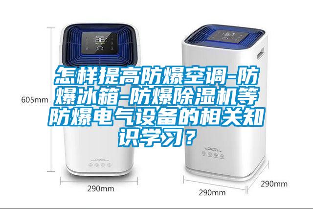 怎樣提高防爆空調(diào)-防爆冰箱-防爆除濕機等防爆電氣設(shè)備的相關(guān)知識學(xué)習(xí)？
