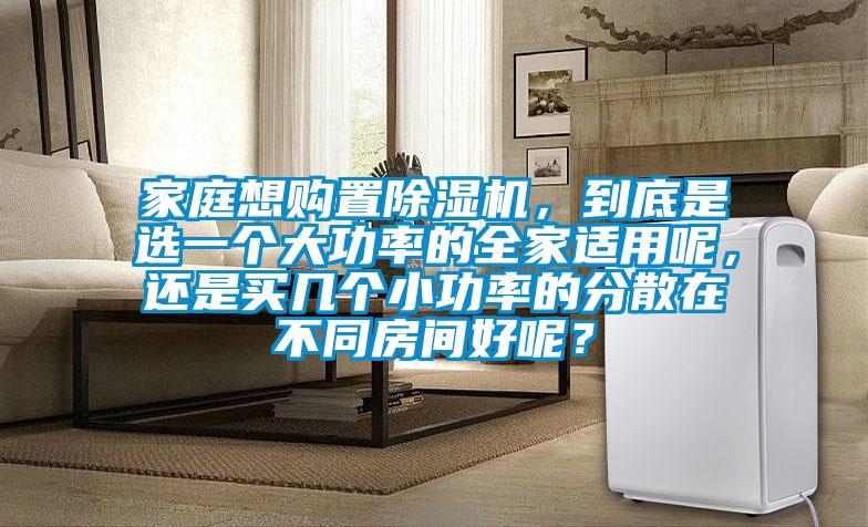 家庭想購置除濕機，到底是選一個大功率的全家適用呢，還是買幾個小功率的分散在不同房間好呢？