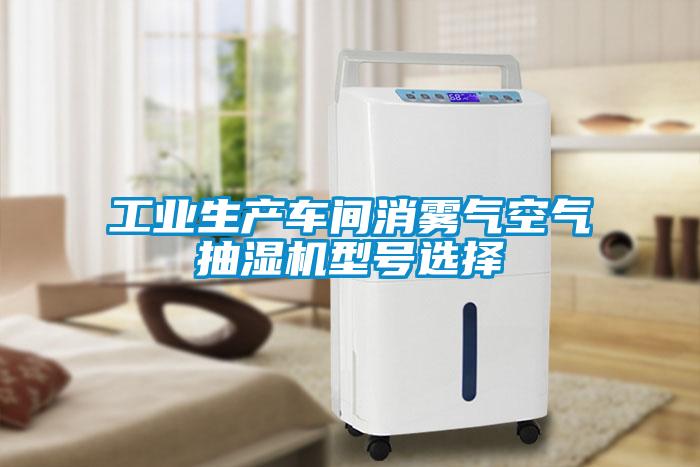 工業(yè)生產(chǎn)車(chē)間消霧氣空氣抽濕機(jī)型號(hào)選擇