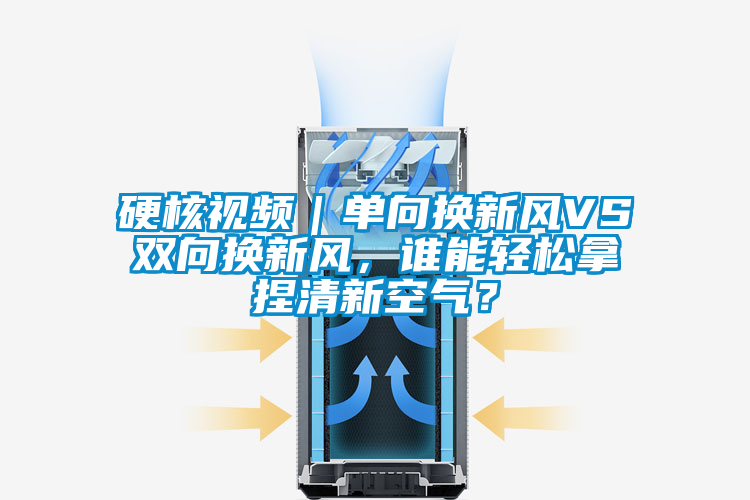 硬核視頻｜單向換新風VS雙向換新風，誰能輕松拿捏清新空氣？