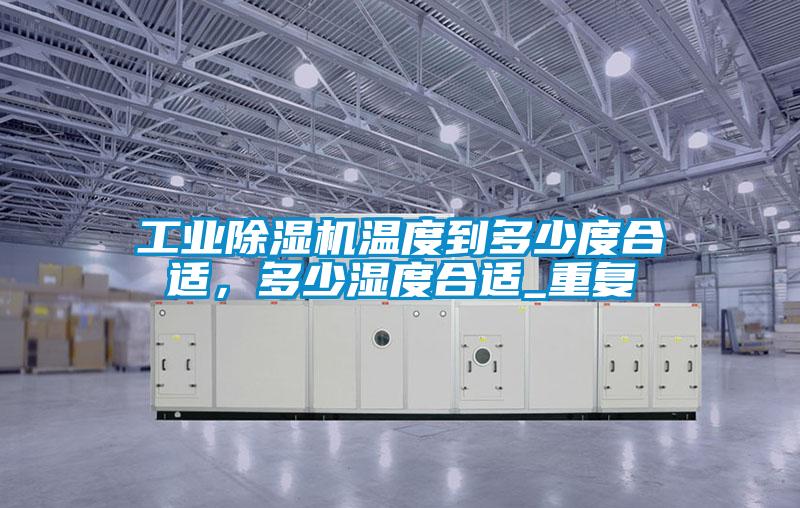工業(yè)除濕機(jī)溫度到多少度合適，多少濕度合適_重復(fù)