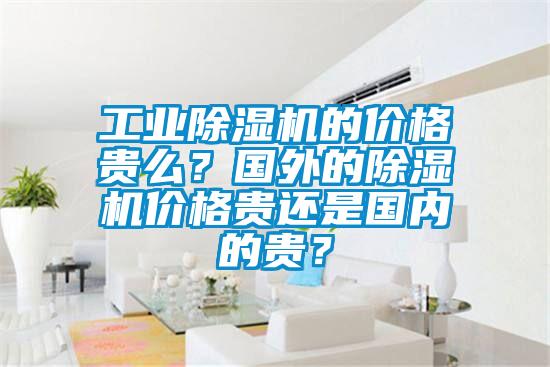 工業(yè)除濕機的價格貴么？國外的除濕機價格貴還是國內的貴？