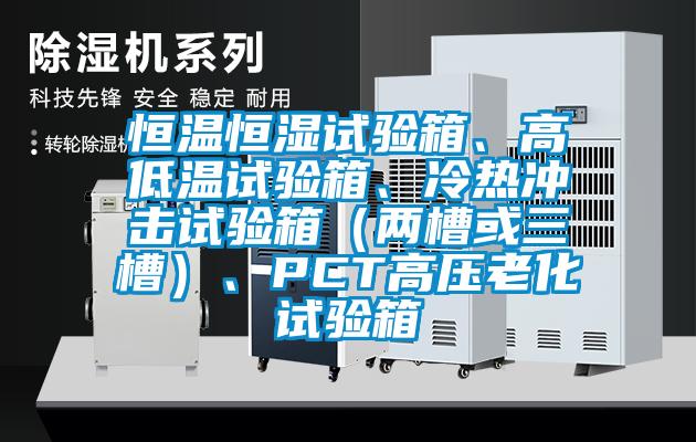 恒溫恒濕試驗箱、高低溫試驗箱、冷熱沖擊試驗箱（兩槽或三槽）、PCT高壓老化試驗箱