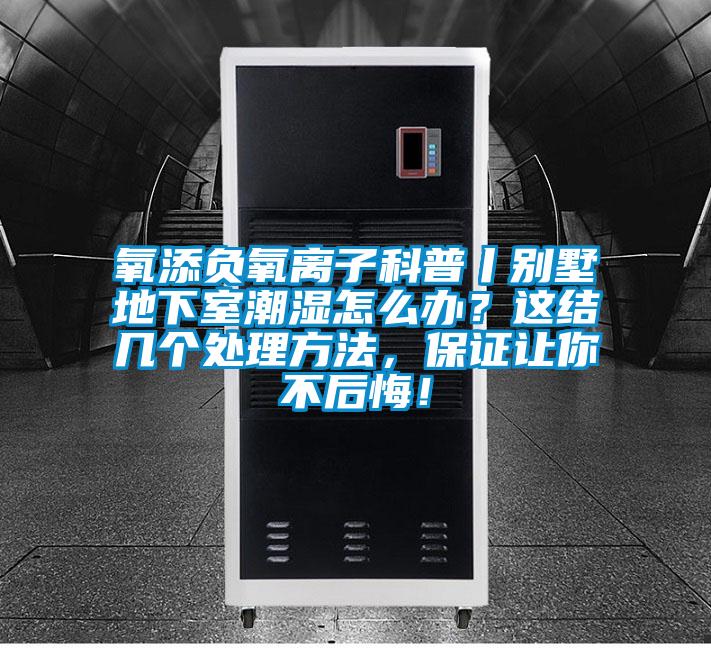 氧添負氧離子科普丨別墅地下室潮濕怎么辦？這結幾個處理方法，保證讓你不后悔！