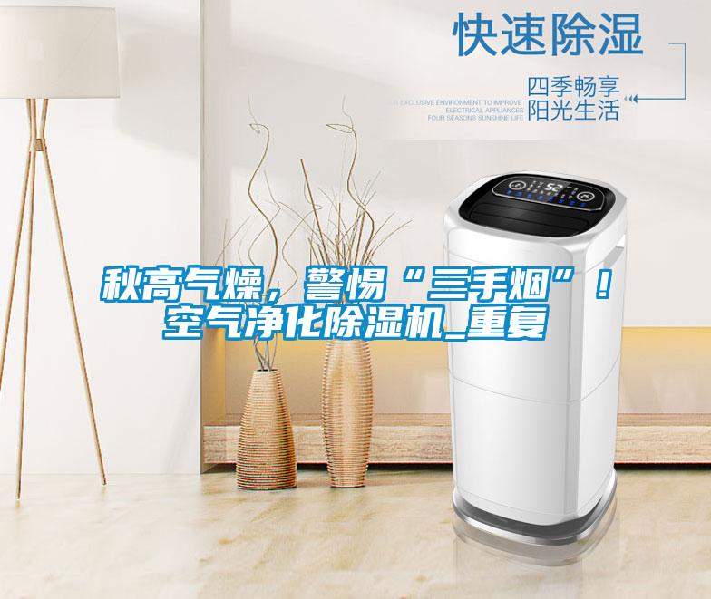 秋高氣燥，警惕“三手煙”！空氣凈化除濕機_重復(fù)