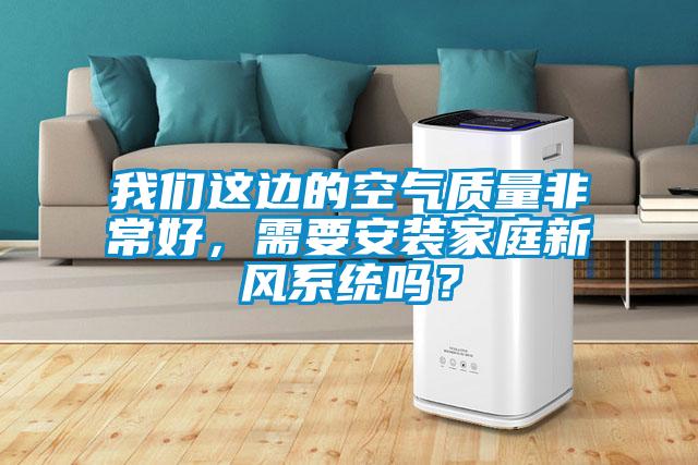 我們這邊的空氣質(zhì)量非常好，需要安裝家庭新風系統(tǒng)嗎？