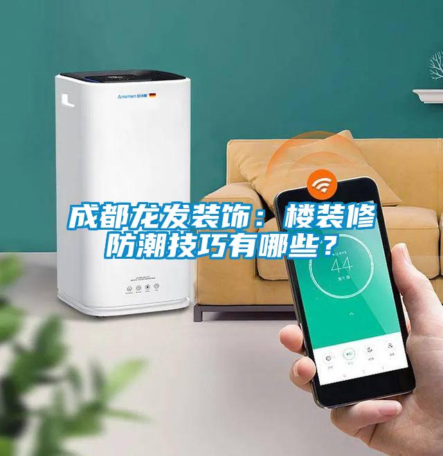 成都龍發裝飾：樓裝修防潮技巧有哪些？