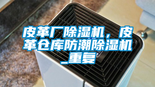 皮革廠除濕機，皮革倉庫防潮除濕機_重復