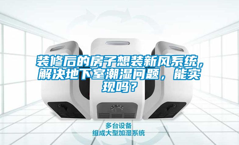 裝修后的房子想裝新風(fēng)系統(tǒng)，解決地下室潮濕問題，能實(shí)現(xiàn)嗎？