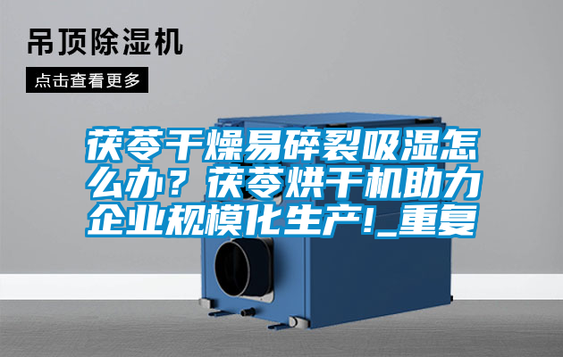 茯苓干燥易碎裂吸濕怎么辦？茯苓烘干機助力企業規?；a!_重復
