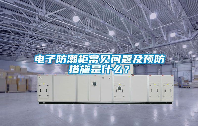 電子防潮柜常見問題及預防措施是什么？