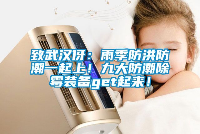 致武漢伢：雨季防洪防潮一起上！九大防潮除霉裝備get起來！