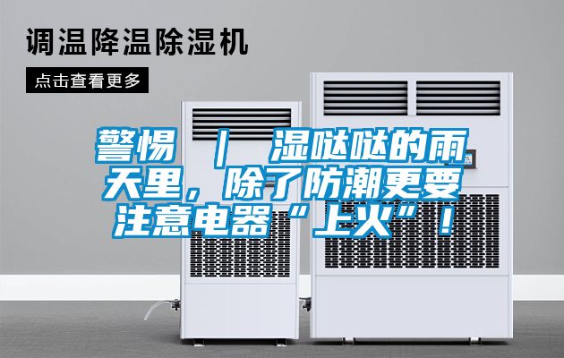 警惕 ｜ 濕噠噠的雨天里，除了防潮更要注意電器“上火”！