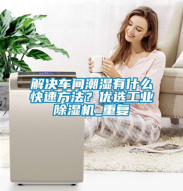 解決車間潮濕有什么快速方法？優選工業除濕機_重復