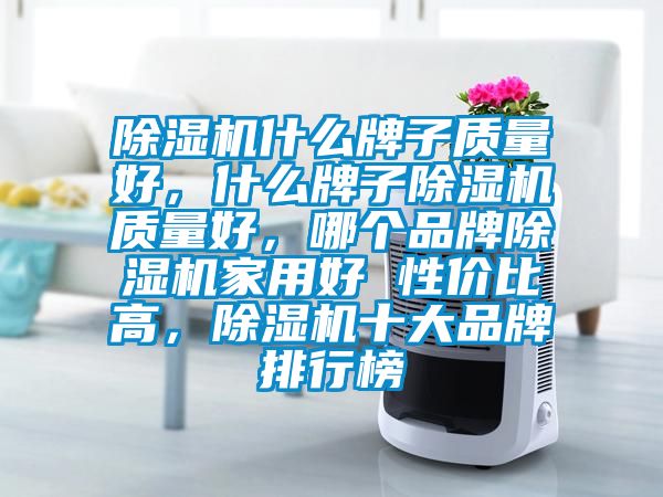 除濕機什么牌子質(zhì)量好，什么牌子除濕機質(zhì)量好，哪個品牌除濕機家用好 性價比高，除濕機十大品牌排行榜