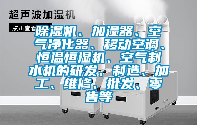 除濕機、加濕器、空氣凈化器、移動空調、恒溫恒濕機、空氣制水機的研發、制造、加工、維修、批發、零售等